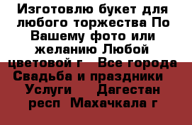 Изготовлю букет для любого торжества.По Вашему фото или желанию.Любой цветовой г - Все города Свадьба и праздники » Услуги   . Дагестан респ.,Махачкала г.